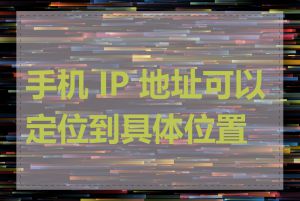 手机 IP 地址可以定位到具体位置吗