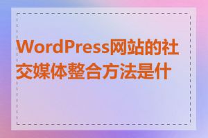 WordPress网站的社交媒体整合方法是什么