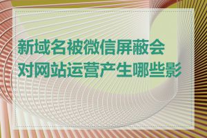 新域名被微信屏蔽会对网站运营产生哪些影响