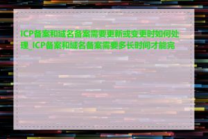 ICP备案和域名备案需要更新或变更时如何处理_ICP备案和域名备案需要多长时间才能完成