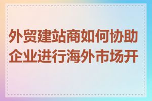 外贸建站商如何协助企业进行海外市场开拓