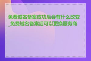 免费域名备案成功后会有什么改变_免费域名备案后可以更换服务商吗