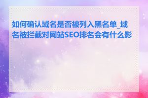 如何确认域名是否被列入黑名单_域名被拦截对网站SEO排名会有什么影响