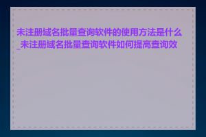 未注册域名批量查询软件的使用方法是什么_未注册域名批量查询软件如何提高查询效率