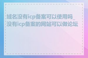 域名没有icp备案可以使用吗_没有icp备案的网站可以做论坛吗