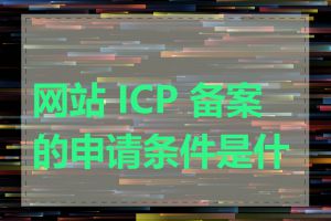 网站 ICP 备案的申请条件是什么