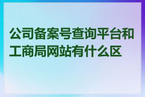 公司备案号查询平台和工商局网站有什么区别