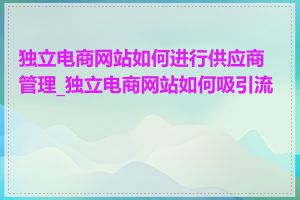 独立电商网站如何进行供应商管理_独立电商网站如何吸引流量