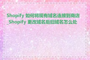 Shopify 如何将现有域名连接到商店_Shopify 更改域名后旧域名怎么处理