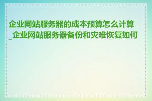 企业网站服务器的成本预算怎么计算_企业网站服务器备份和灾难恢复如何做