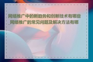 网络推广中的新趋势和创新技术有哪些_网络推广的常见问题及解决方法有哪些