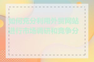 如何充分利用外贸网站进行市场调研和竞争分析