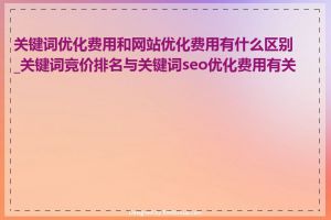 关键词优化费用和网站优化费用有什么区别_关键词竞价排名与关键词seo优化费用有关吗