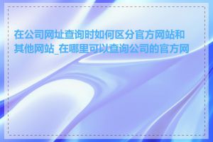 在公司网址查询时如何区分官方网站和其他网站_在哪里可以查询公司的官方网站