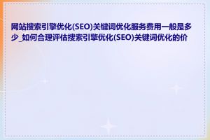 网站搜索引擎优化(SEO)关键词优化服务费用一般是多少_如何合理评估搜索引擎优化(SEO)关键词优化的价格