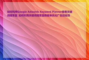 如何利用Google Adwords Keyword Planner查看关键词搜索量_如何利用关键词搜索量数据来优化广告投放效果