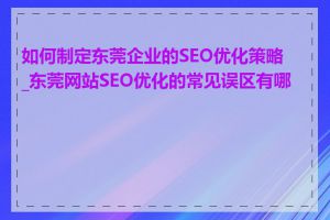 如何制定东莞企业的SEO优化策略_东莞网站SEO优化的常见误区有哪些