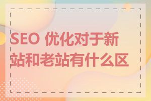 SEO 优化对于新站和老站有什么区别