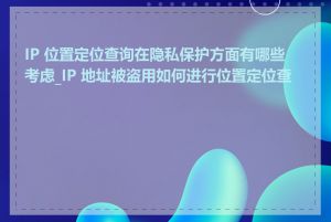 IP 位置定位查询在隐私保护方面有哪些考虑_IP 地址被盗用如何进行位置定位查询