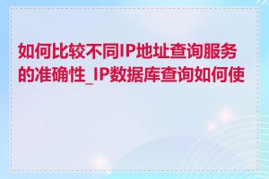 如何比较不同IP地址查询服务的准确性_IP数据库查询如何使用