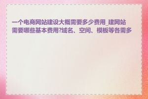 一个电商网站建设大概需要多少费用_建网站需要哪些基本费用?域名、空间、模板等各需多少