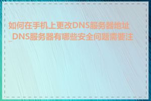 如何在手机上更改DNS服务器地址_DNS服务器有哪些安全问题需要注意