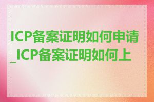 ICP备案证明如何申请_ICP备案证明如何上传