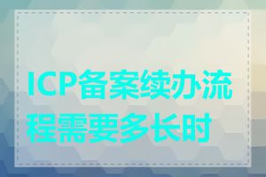 ICP备案续办流程需要多长时间