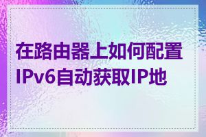 在路由器上如何配置IPv6自动获取IP地址