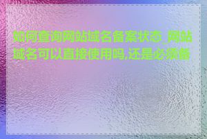 如何查询网站域名备案状态_网站域名可以直接使用吗,还是必须备案