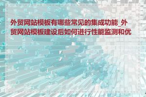 外贸网站模板有哪些常见的集成功能_外贸网站模板建设后如何进行性能监测和优化