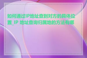 如何通过IP地址查到对方的具体位置_IP 地址查询归属地的方法有哪些