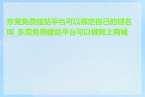 东莞免费建站平台可以绑定自己的域名吗_东莞免费建站平台可以做网上商城吗