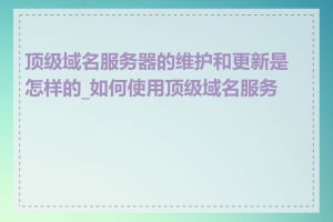 顶级域名服务器的维护和更新是怎样的_如何使用顶级域名服务器