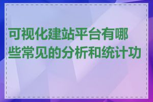 可视化建站平台有哪些常见的分析和统计功能