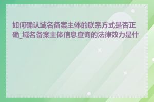 如何确认域名备案主体的联系方式是否正确_域名备案主体信息查询的法律效力是什么