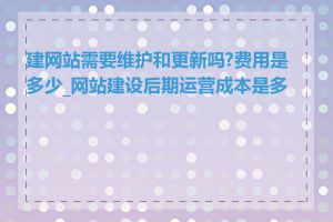 建网站需要维护和更新吗?费用是多少_网站建设后期运营成本是多少