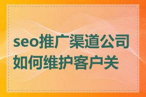 seo推广渠道公司如何维护客户关系