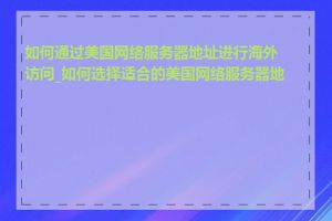 如何通过美国网络服务器地址进行海外访问_如何选择适合的美国网络服务器地址