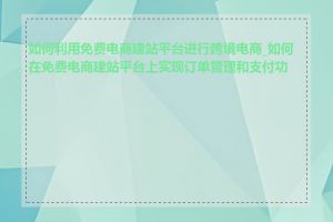 如何利用免费电商建站平台进行跨境电商_如何在免费电商建站平台上实现订单管理和支付功能