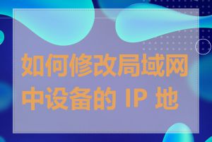 如何修改局域网中设备的 IP 地址