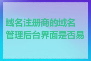 域名注册商的域名管理后台界面是否易用