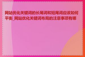 网站优化关键词的长尾词和短尾词应该如何平衡_网站优化关键词布局的注意事项有哪些