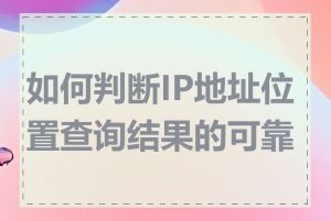 如何判断IP地址位置查询结果的可靠性