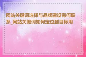 网站关键词选择与品牌建设有何联系_网站关键词如何定位到目标用户