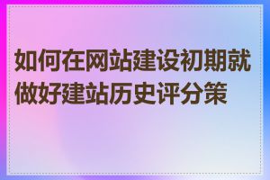 如何在网站建设初期就做好建站历史评分策划