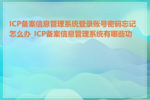 ICP备案信息管理系统登录账号密码忘记怎么办_ICP备案信息管理系统有哪些功能