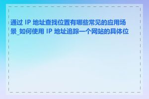 通过 IP 地址查找位置有哪些常见的应用场景_如何使用 IP 地址追踪一个网站的具体位置