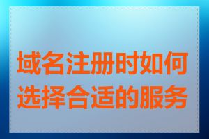 域名注册时如何选择合适的服务商