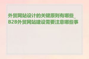 外贸网站设计的关键原则有哪些_B2B外贸网站建设需要注意哪些事项